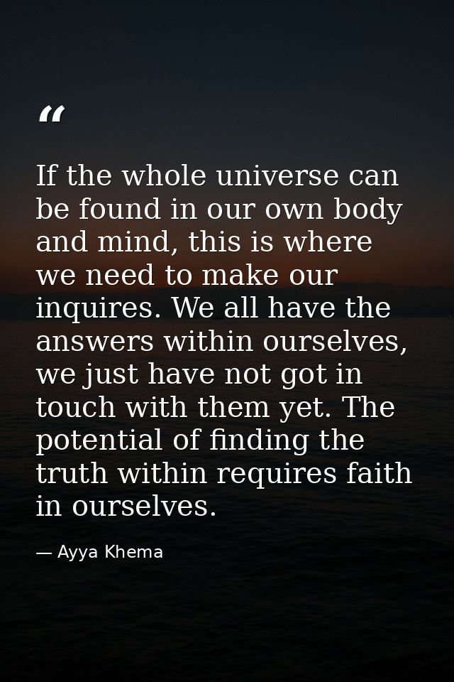 If the whole universe can be found in our own body and mind, this is where we need to make our inquires. We all have the — Ayya Khema
