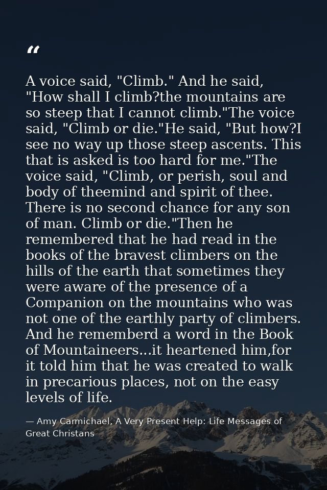 A voice said, "Climb." And he said, "How shall I climb?the mountains are so steep that I cannot climb."The voice said, " — Amy Carmichael, A Very Present Help: Life Messages of Great Christans