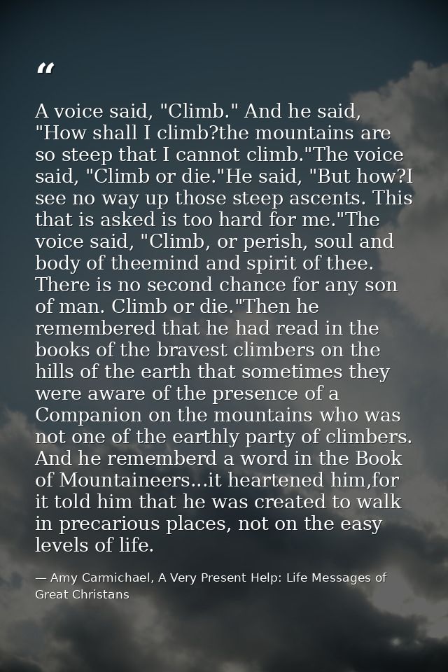 A voice said, "Climb." And he said, "How shall I climb?the mountains are so steep that I cannot climb."The voice said, " — Amy Carmichael, A Very Present Help: Life Messages of Great Christans