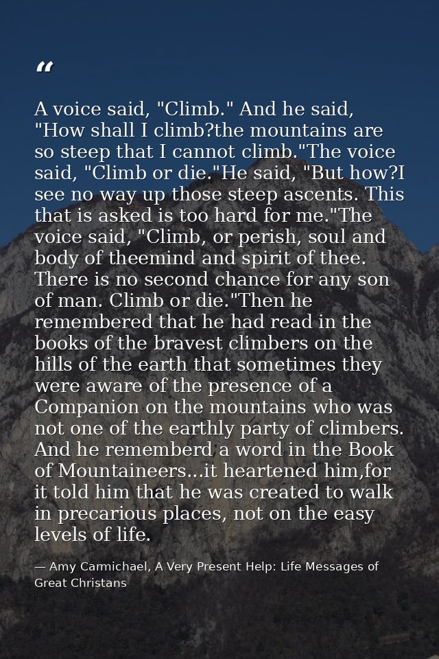 A voice said, "Climb." And he said, "How shall I climb?the mountains are so steep that I cannot climb."The voice said, " — Amy Carmichael, A Very Present Help: Life Messages of Great Christans