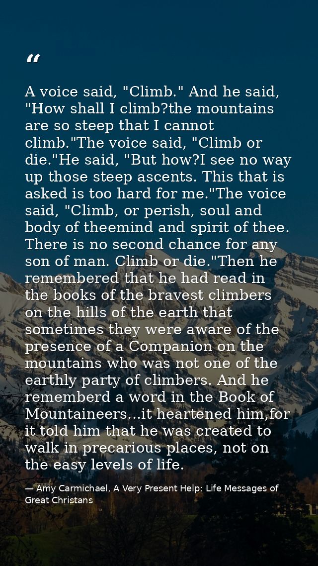A voice said, "Climb." And he said, "How shall I climb?the mountains are so steep that I cannot climb."The voice said, " — Amy Carmichael, A Very Present Help: Life Messages of Great Christans