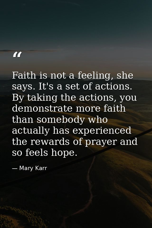 Faith is not a feeling, she says. It's a set of actions. By taking the actions, you demonstrate more faith than somebody — Mary Karr