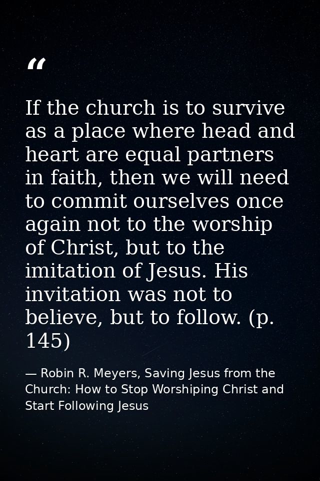 If the church is to survive as a place where head and heart are equal partners in faith, then we will need to commit our — Robin R. Meyers, Saving Jesus from the Church: How to Stop Worshiping Christ and Start Following Jesus