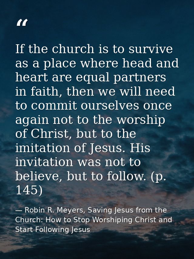 If the church is to survive as a place where head and heart are equal partners in faith, then we will need to commit our — Robin R. Meyers, Saving Jesus from the Church: How to Stop Worshiping Christ and Start Following Jesus