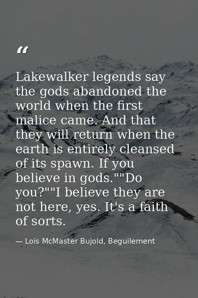 Lakewalker legends say the gods abandoned the world when the first malice came. And that they will return when the earth — Lois McMaster Bujold, Beguilement