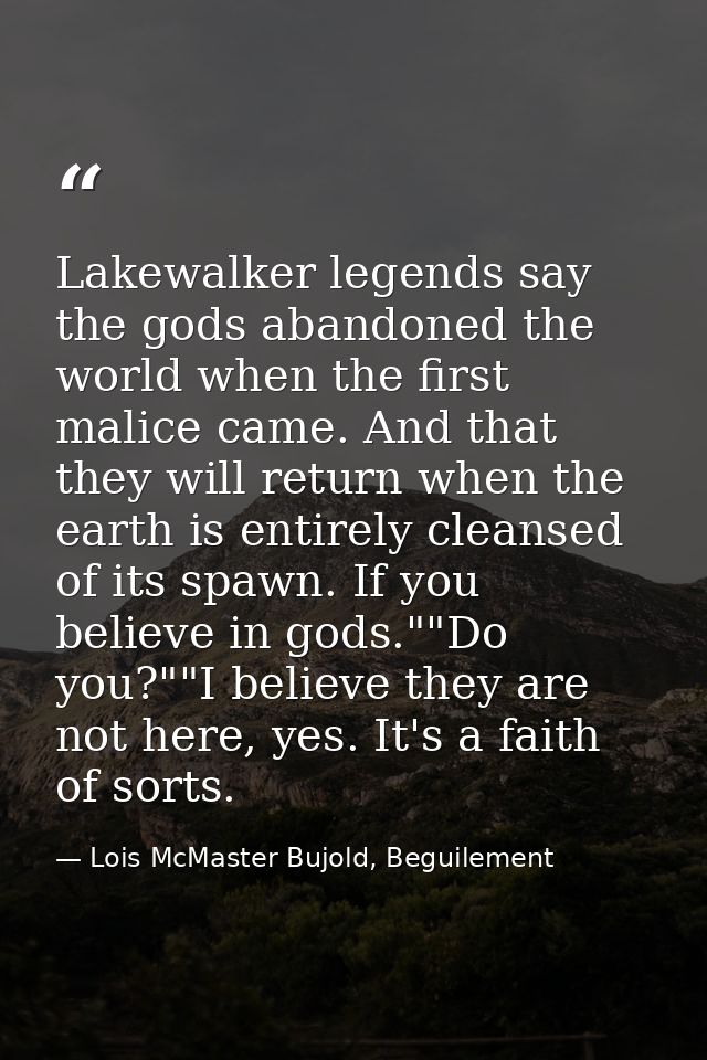 Lakewalker legends say the gods abandoned the world when the first malice came. And that they will return when the earth — Lois McMaster Bujold, Beguilement