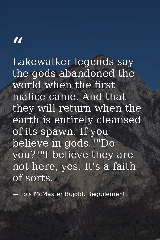 Lakewalker legends say the gods abandoned the world when the first malice came. And that they will return when the earth — Lois McMaster Bujold, Beguilement