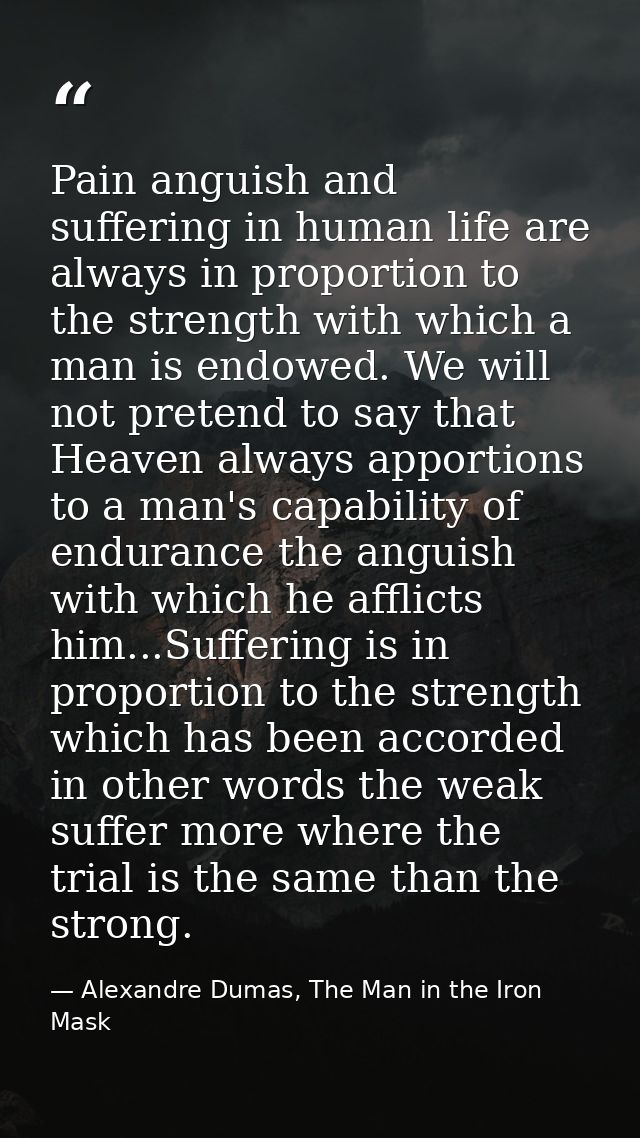 Pain anguish and suffering in human life are always in proportion to the strength with which a man is endowed. We will n — Alexandre Dumas, The Man in the Iron Mask