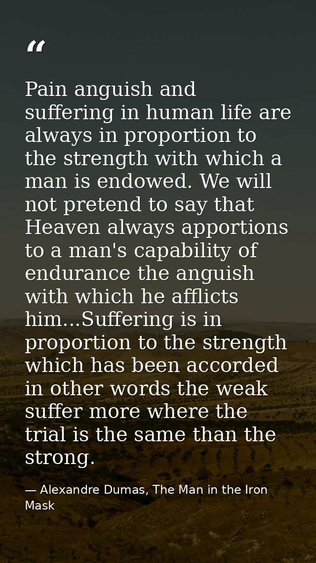 Pain anguish and suffering in human life are always in proportion to the strength with which a man is endowed. We will n — Alexandre Dumas, The Man in the Iron Mask