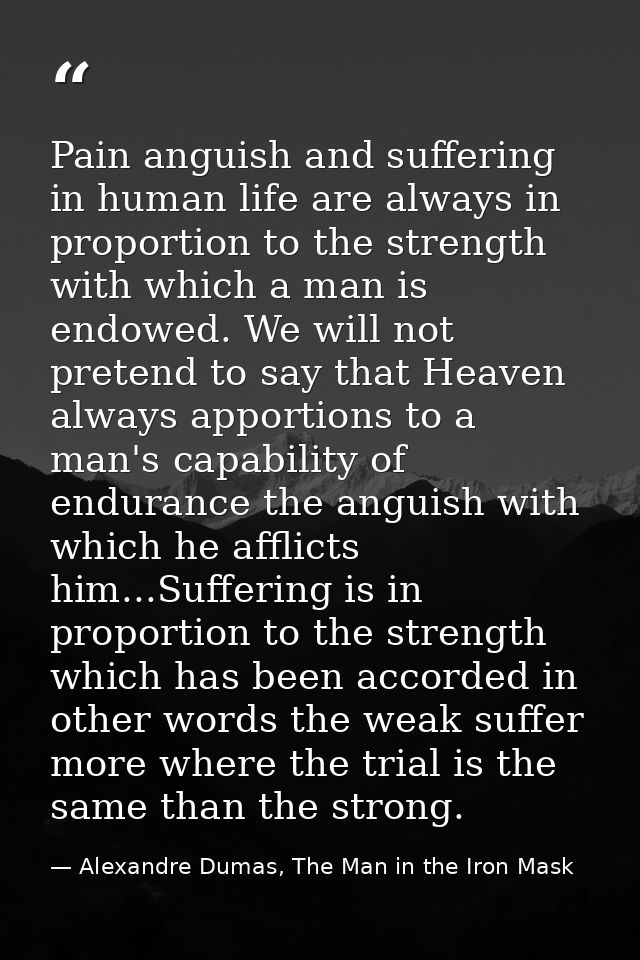 Pain anguish and suffering in human life are always in proportion to the strength with which a man is endowed. We will n — Alexandre Dumas, The Man in the Iron Mask
