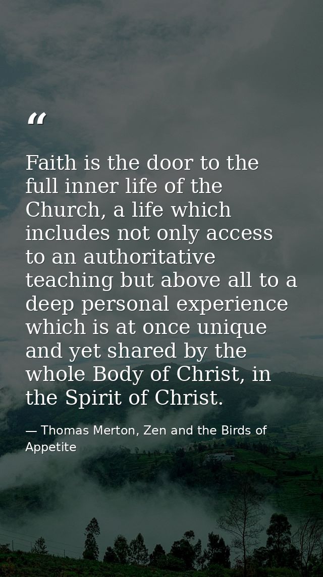 Faith is the door to the full inner life of the Church, a life which includes not only access to an authoritative teachi — Thomas Merton, Zen and the Birds of Appetite