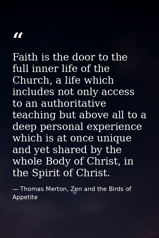 Faith is the door to the full inner life of the Church, a life which includes not only access to an authoritative teachi — Thomas Merton, Zen and the Birds of Appetite