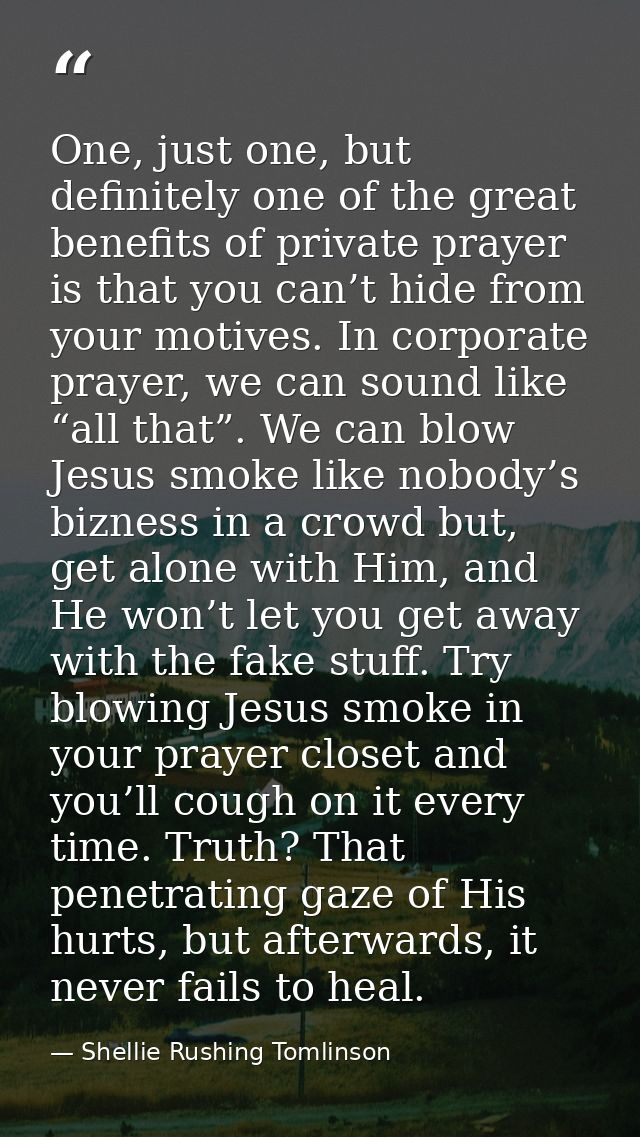 One, just one, but definitely one of the great benefits of private prayer is that you can’t hide from your motives. In c — Shellie Rushing Tomlinson