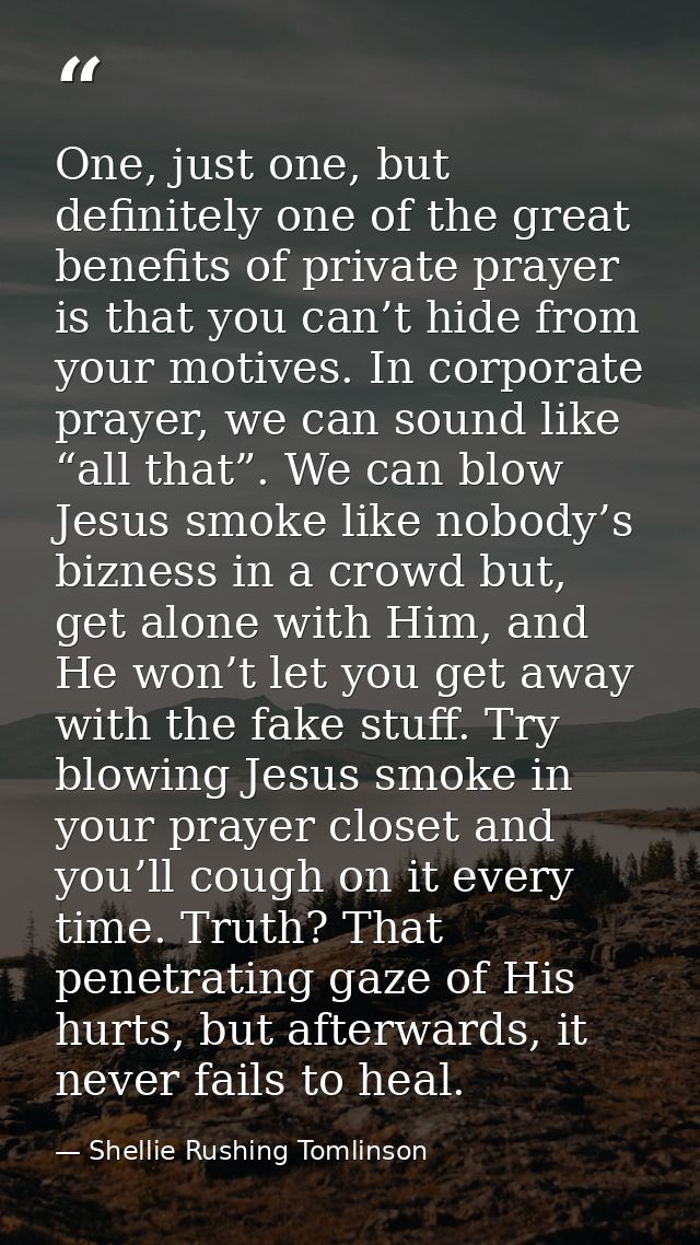 One, just one, but definitely one of the great benefits of private prayer is that you can’t hide from your motives. In c — Shellie Rushing Tomlinson