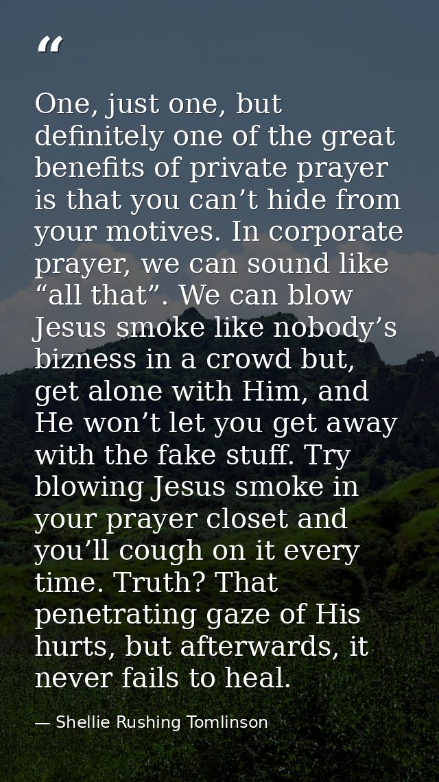 One, just one, but definitely one of the great benefits of private prayer is that you can’t hide from your motives. In c — Shellie Rushing Tomlinson