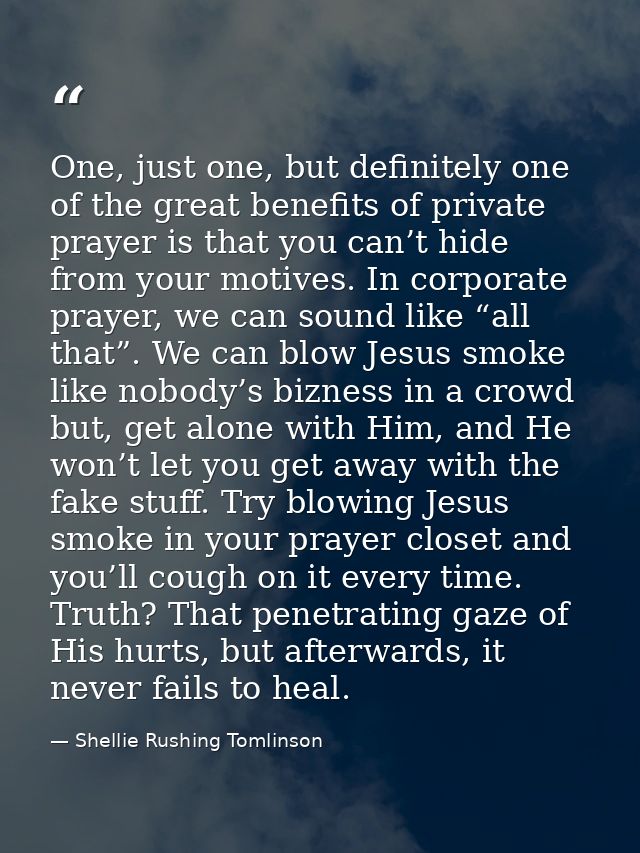 One, just one, but definitely one of the great benefits of private prayer is that you can’t hide from your motives. In c — Shellie Rushing Tomlinson