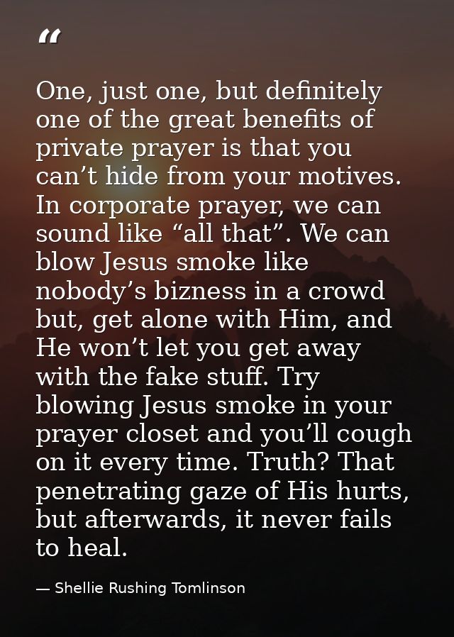 One, just one, but definitely one of the great benefits of private prayer is that you can’t hide from your motives. In c — Shellie Rushing Tomlinson