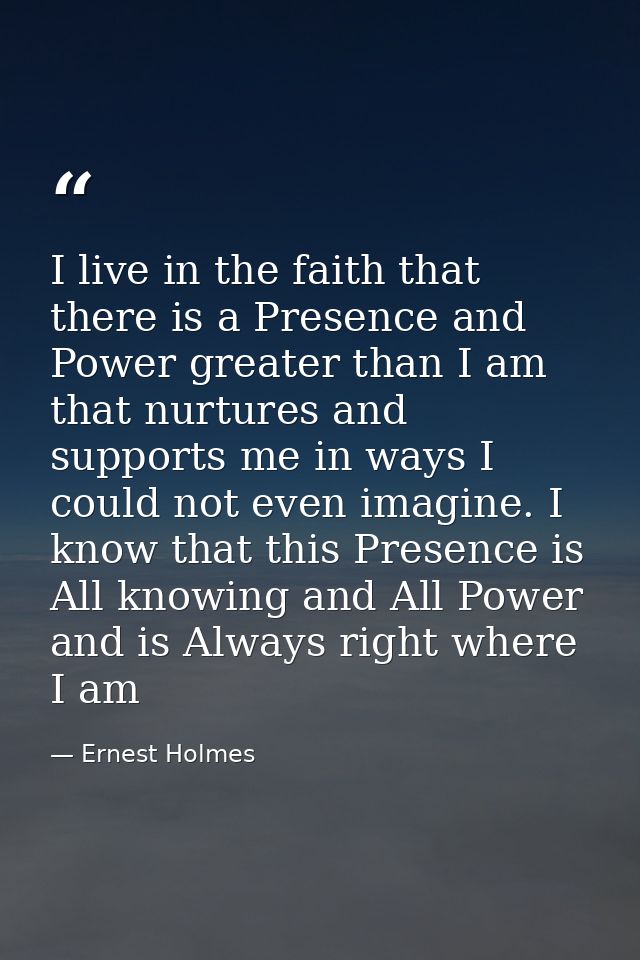 I live in the faith that there is a Presence and Power greater than I am that nurtures and supports me in ways I could n — Ernest Holmes