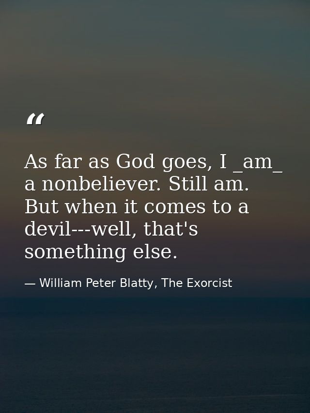 As far as God goes, I _am_ a nonbeliever. Still am. But when it comes to a devil---well, that's something else. — William Peter Blatty, The Exorcist