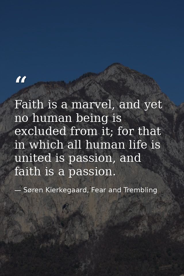 Faith is a marvel, and yet no human being is excluded from it; for that in which all human life is united is passion, an — Søren Kierkegaard, Fear and Trembling