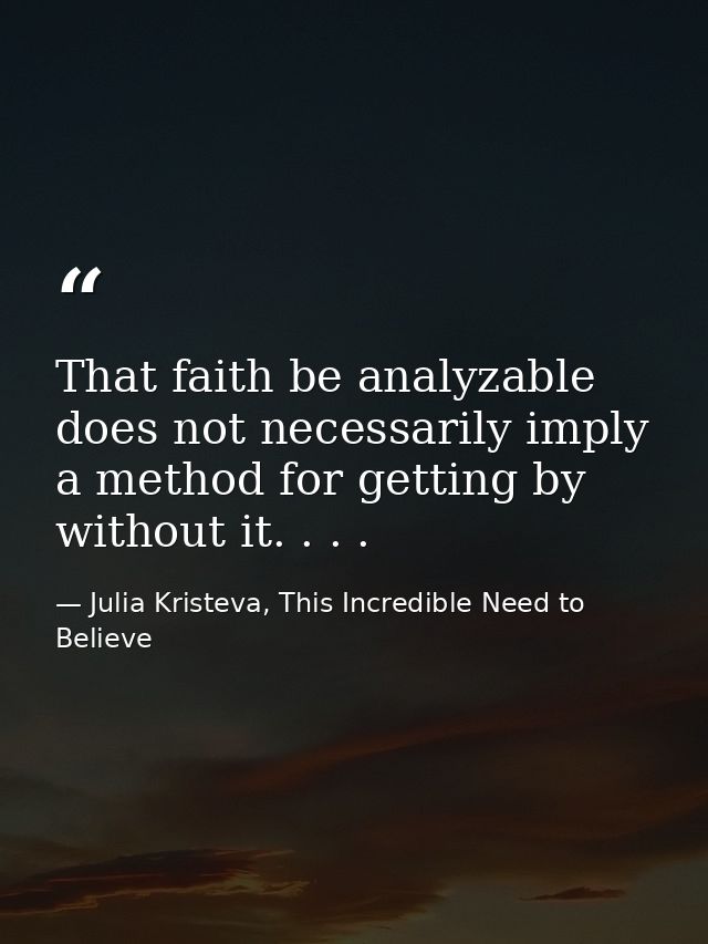 That faith be analyzable does not necessarily imply a method for getting by without it. . . . — Julia Kristeva, This Incredible Need to Believe