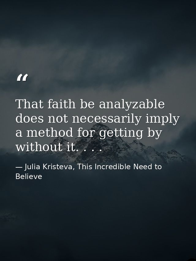 That faith be analyzable does not necessarily imply a method for getting by without it. . . . — Julia Kristeva, This Incredible Need to Believe