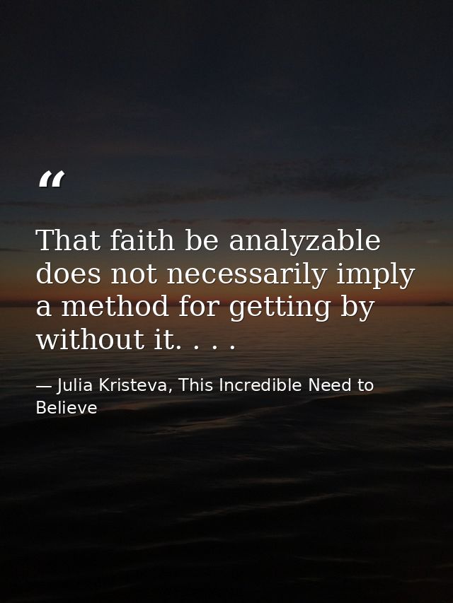 That faith be analyzable does not necessarily imply a method for getting by without it. . . . — Julia Kristeva, This Incredible Need to Believe