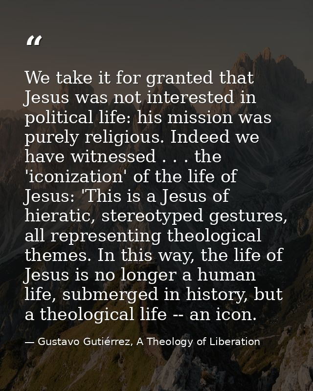 We take it for granted that Jesus was not interested in political life: his mission was purely religious. Indeed we have — Gustavo Gutiérrez, A Theology of Liberation