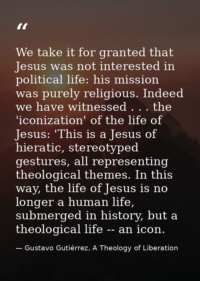 We take it for granted that Jesus was not interested in political life: his mission was purely religious. Indeed we have — Gustavo Gutiérrez, A Theology of Liberation