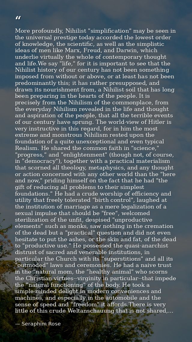 More profoundly, Nihilist "simplification" may be seen in the universal prestige today accorded the lowest order of know — Seraphim Rose