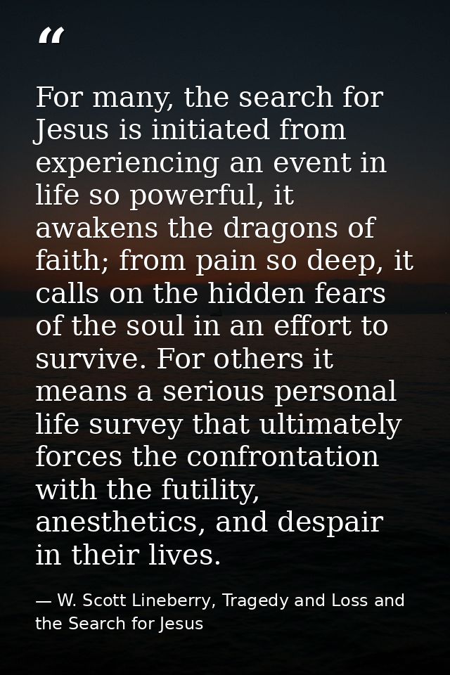 For many, the search for Jesus is initiated from experiencing an event in life so powerful, it awakens the dragons of fa — W. Scott Lineberry, Tragedy and Loss and the Search for Jesus