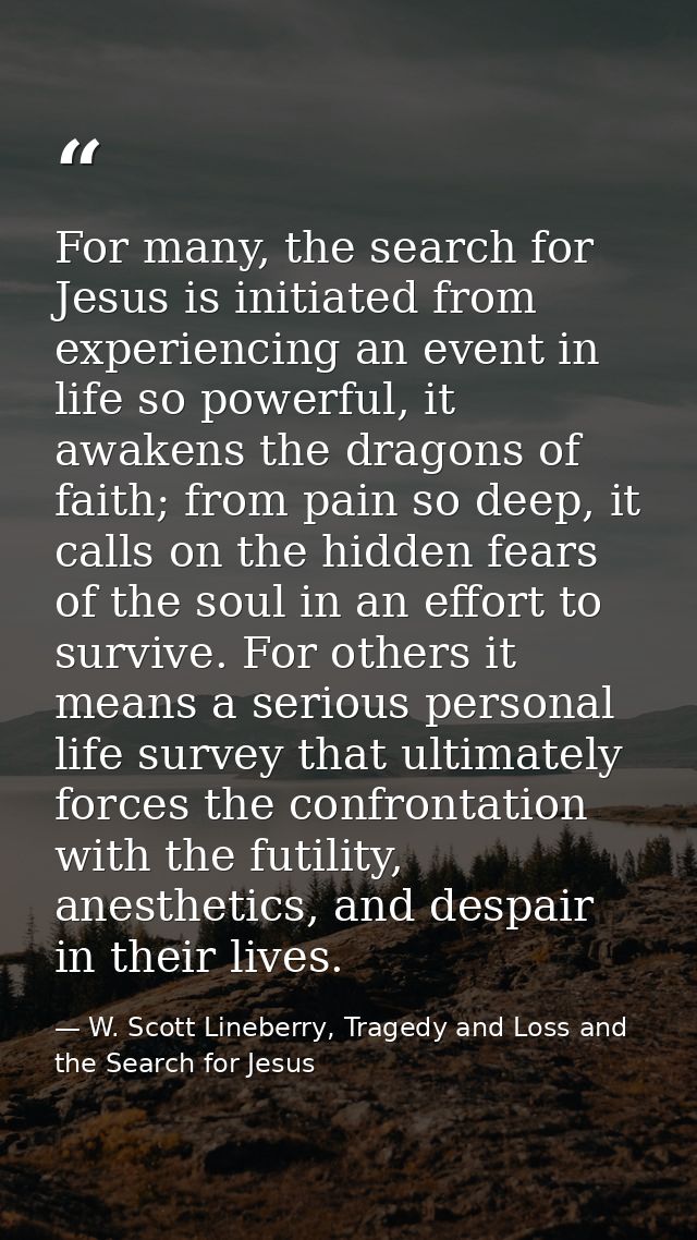 For many, the search for Jesus is initiated from experiencing an event in life so powerful, it awakens the dragons of fa — W. Scott Lineberry, Tragedy and Loss and the Search for Jesus
