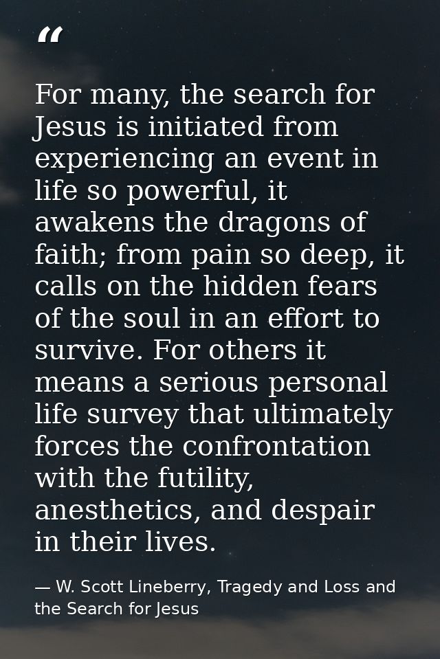 For many, the search for Jesus is initiated from experiencing an event in life so powerful, it awakens the dragons of fa — W. Scott Lineberry, Tragedy and Loss and the Search for Jesus