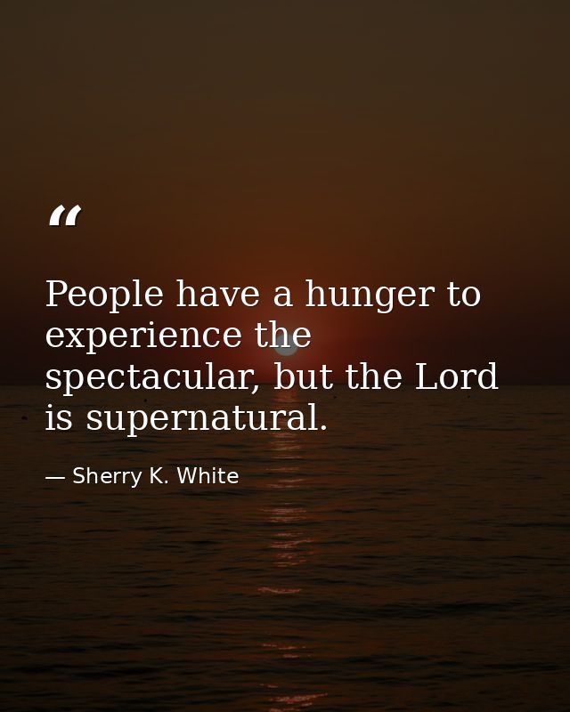 People have a hunger to experience the spectacular, but the Lord is supernatural. — Sherry K. White