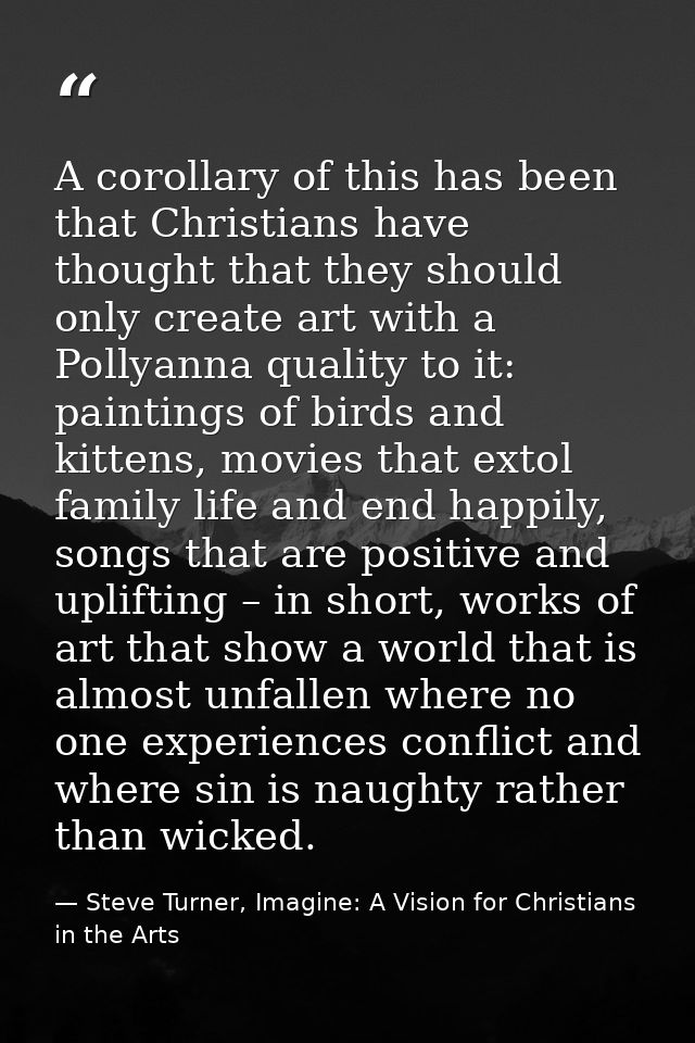 A corollary of this has been that Christians have thought that they should only create art with a Pollyanna quality to i — Steve Turner, Imagine: A Vision for Christians in the Arts