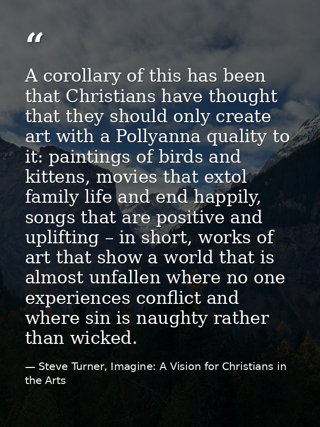 A corollary of this has been that Christians have thought that they should only create art with a Pollyanna quality to i — Steve Turner, Imagine: A Vision for Christians in the Arts