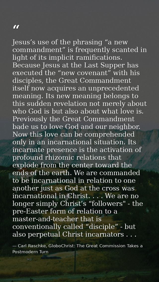 Jesus’s use of the phrasing “a new commandment” is frequently scanted in light of its implicit ramifications. Because Je — Carl Raschke, GloboChrist: The Great Commission Takes a Postmodern Turn
