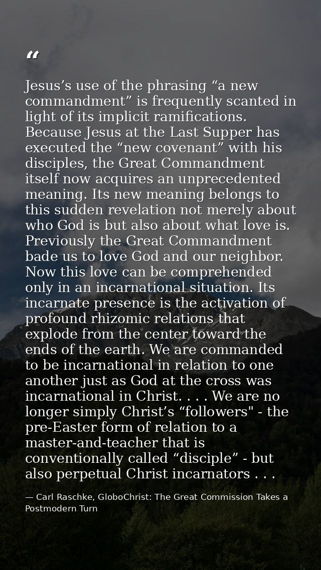 Jesus’s use of the phrasing “a new commandment” is frequently scanted in light of its implicit ramifications. Because Je — Carl Raschke, GloboChrist: The Great Commission Takes a Postmodern Turn