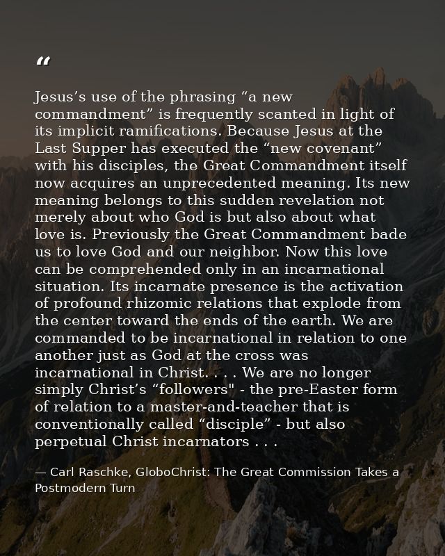 Jesus’s use of the phrasing “a new commandment” is frequently scanted in light of its implicit ramifications. Because Je — Carl Raschke, GloboChrist: The Great Commission Takes a Postmodern Turn