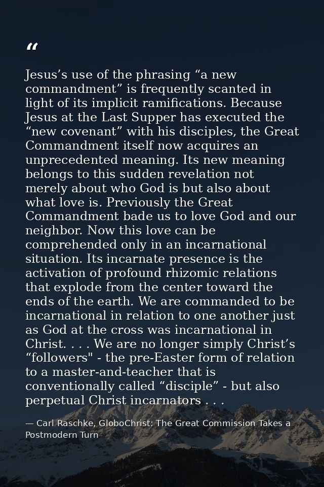 Jesus’s use of the phrasing “a new commandment” is frequently scanted in light of its implicit ramifications. Because Je — Carl Raschke, GloboChrist: The Great Commission Takes a Postmodern Turn