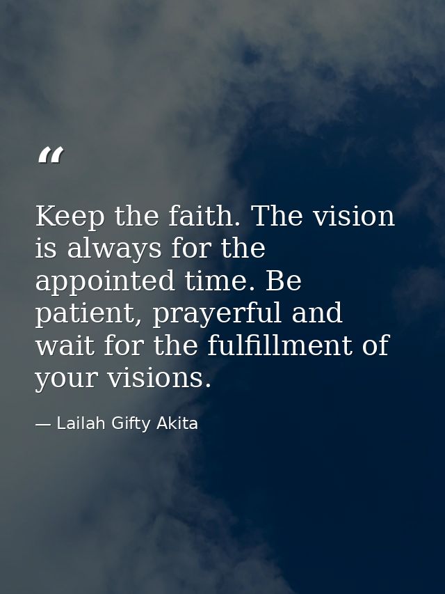 Keep the faith. The vision is always for the appointed time. Be patient, prayerful and wait for the fulfillment of your  — Lailah Gifty Akita