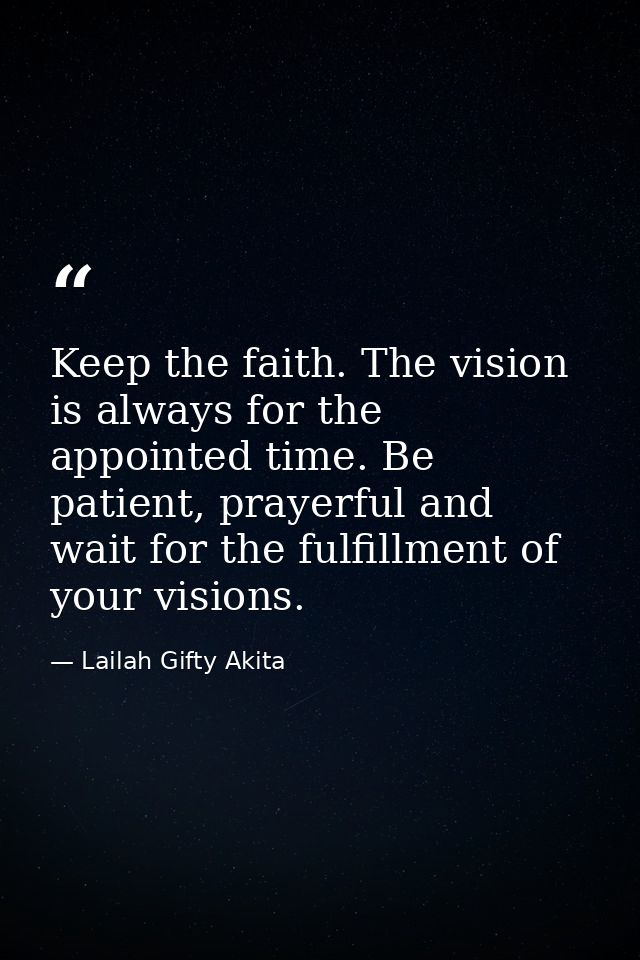 Keep the faith. The vision is always for the appointed time. Be patient, prayerful and wait for the fulfillment of your  — Lailah Gifty Akita