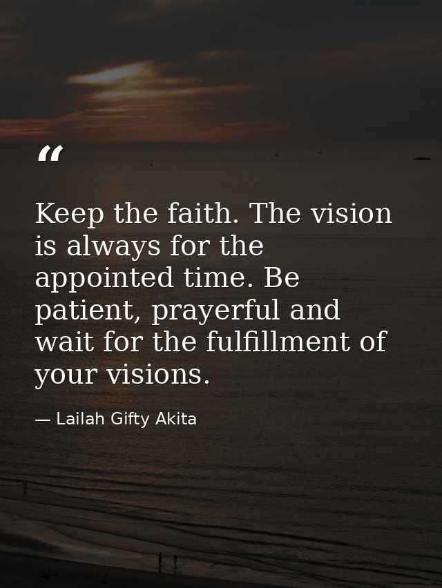 Keep the faith. The vision is always for the appointed time. Be patient, prayerful and wait for the fulfillment of your  — Lailah Gifty Akita