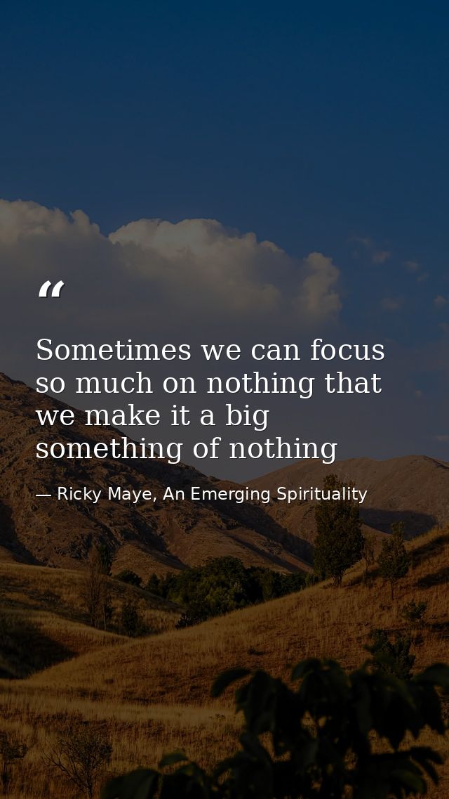 Sometimes we can focus so much on nothing that we make it a big something of nothing — Ricky Maye, An Emerging Spirituality
