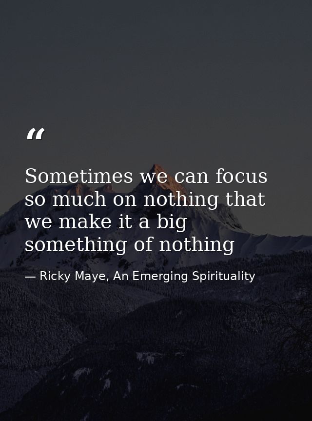 Sometimes we can focus so much on nothing that we make it a big something of nothing — Ricky Maye, An Emerging Spirituality