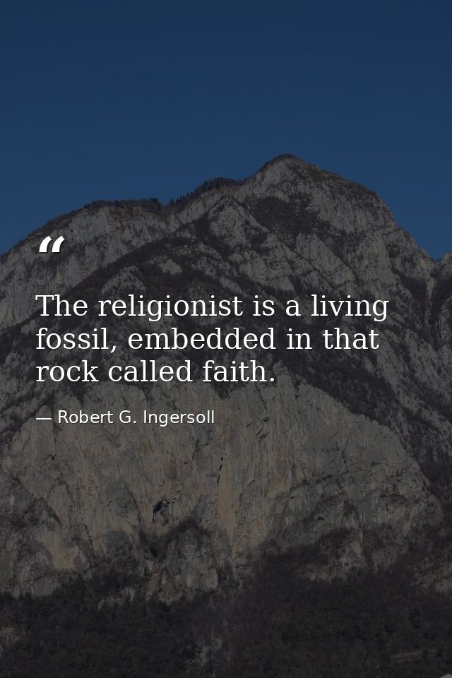 The religionist is a living fossil, embedded in that rock called faith. — Robert G. Ingersoll