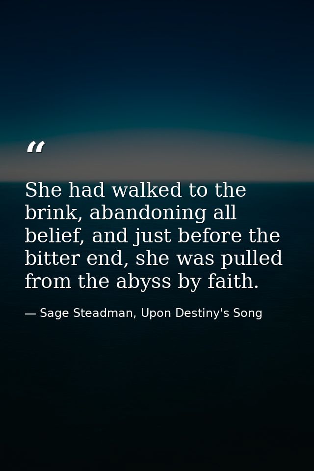 She had walked to the brink, abandoning all belief, and just before the bitter end, she was pulled from the abyss by fai — Sage Steadman, Upon Destiny's Song