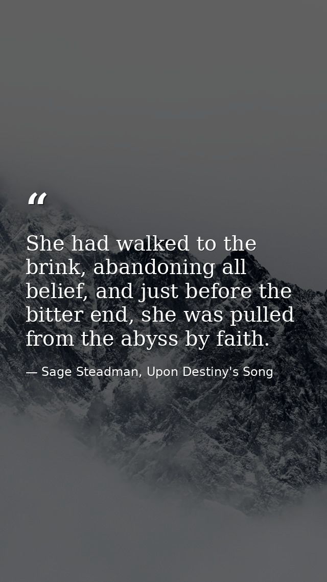 She had walked to the brink, abandoning all belief, and just before the bitter end, she was pulled from the abyss by fai — Sage Steadman, Upon Destiny's Song