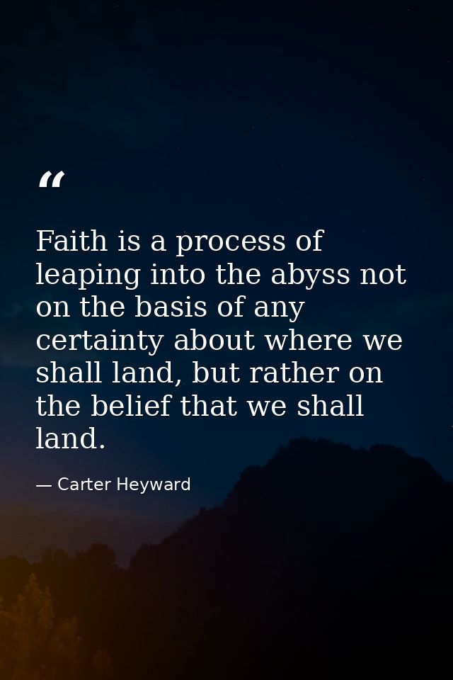 Faith is a process of leaping into the abyss not on the basis of any certainty about where we shall land, but rather on  — Carter Heyward