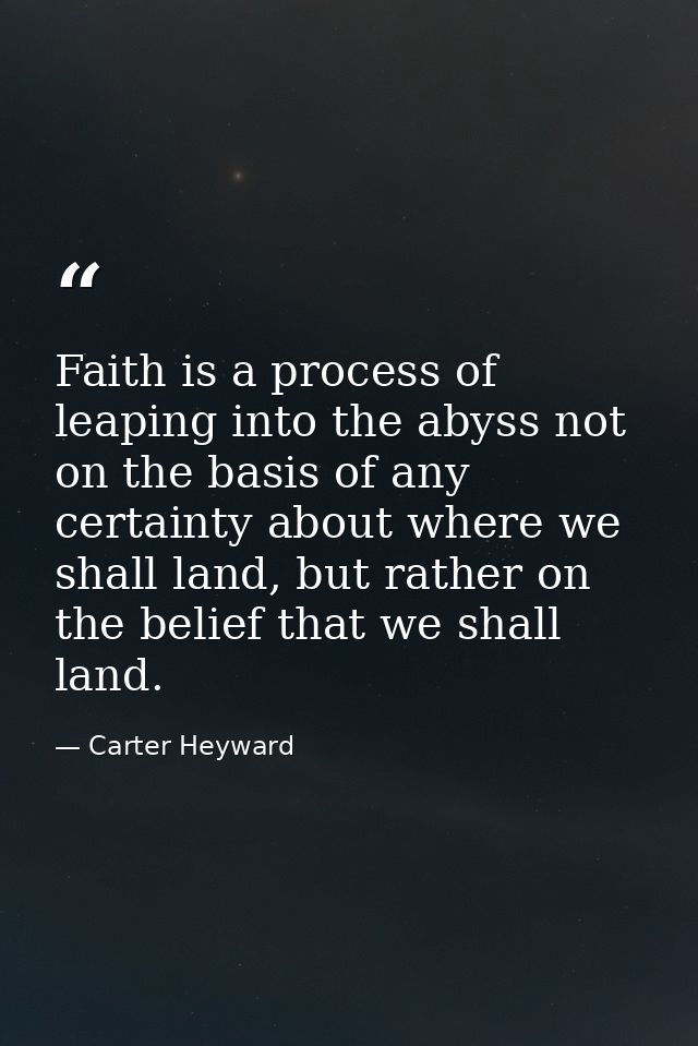 Faith is a process of leaping into the abyss not on the basis of any certainty about where we shall land, but rather on  — Carter Heyward